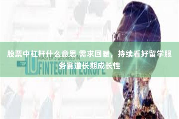 股票中杠杆什么意思 需求回暖，持续看好留学服务赛道长期成长性