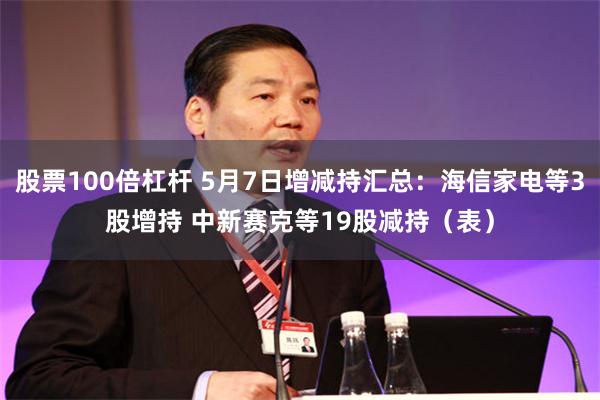 股票100倍杠杆 5月7日增减持汇总：海信家电等3股增持 中新赛克等19股减持（表）