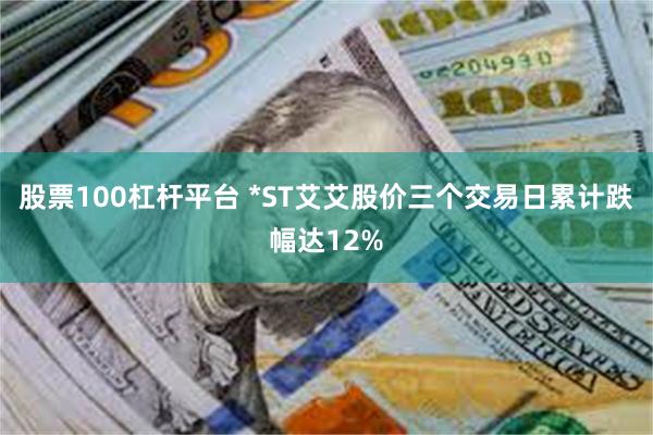 股票100杠杆平台 *ST艾艾股价三个交易日累计跌幅达12%
