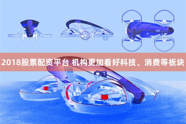 2018股票配资平台 机构更加看好科技、消费等板块