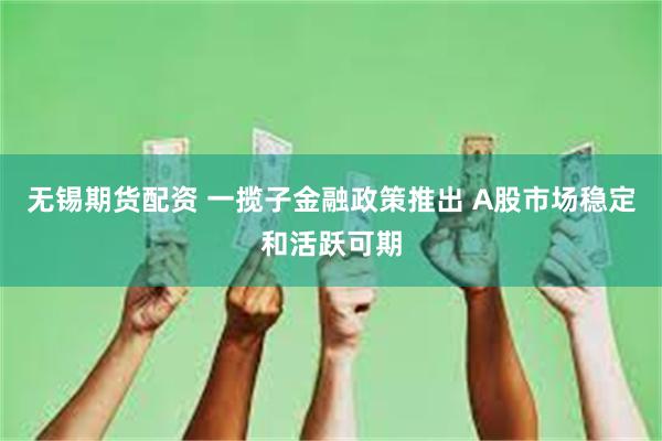 无锡期货配资 一揽子金融政策推出 A股市场稳定和活跃可期
