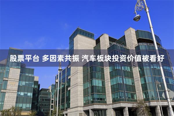 股票平台 多因素共振 汽车板块投资价值被看好