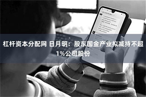 杠杆资本分配网 日月明：股东国金产业拟减持不超1%公司股份