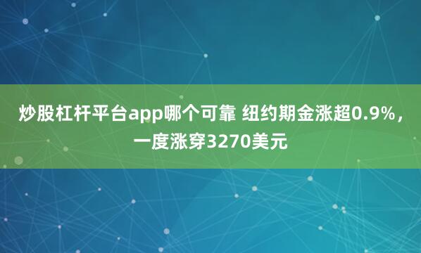炒股杠杆平台app哪个可靠 纽约期金涨超0.9%，一度涨穿3270美元