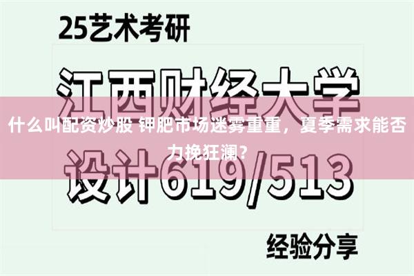 什么叫配资炒股 钾肥市场迷雾重重，夏季需求能否力挽狂澜？