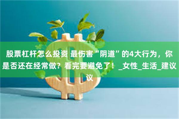 股票杠杆怎么投资 最伤害“阴道”的4大行为，你是否还在经常做？看完要避免了！_女性_生活_建议
