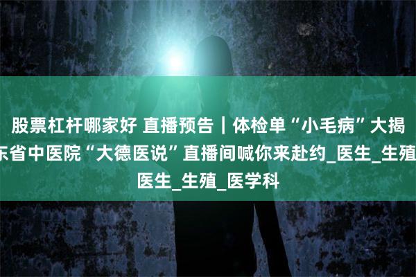 股票杠杆哪家好 直播预告｜体检单“小毛病”大揭秘！广东省中医院“大德医说”直播间喊你来赴约_医生_生殖_医学科