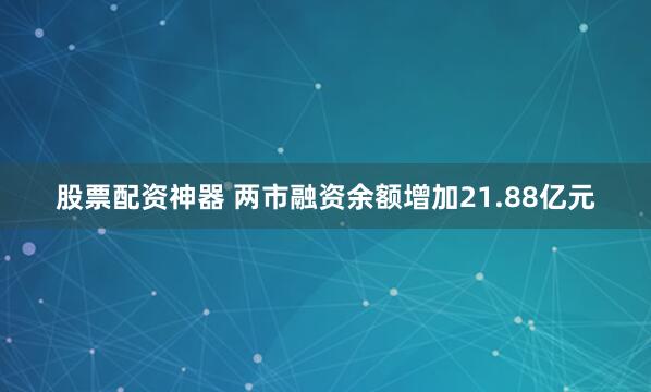 股票配资神器 两市融资余额增加21.88亿元