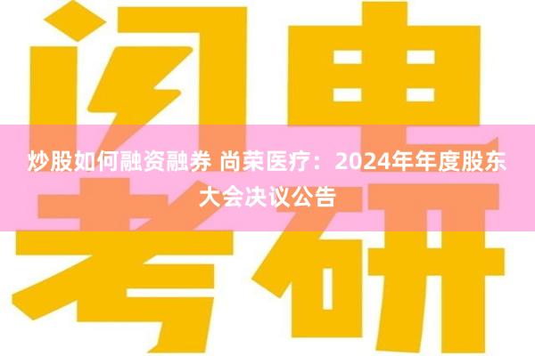 炒股如何融资融券 尚荣医疗：2024年年度股东大会决议公告