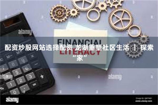 配资炒股网站选择配资 龙湖重塑社区生活 ｜ 探索“家”