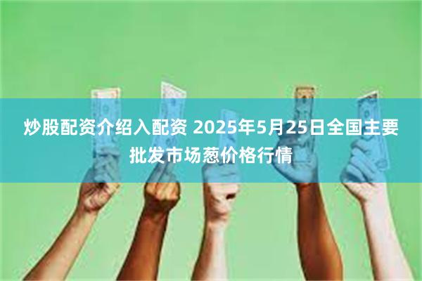 炒股配资介绍入配资 2025年5月25日全国主要批发市场葱价格行情
