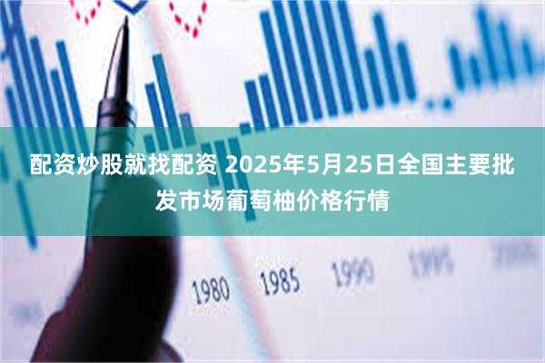 配资炒股就找配资 2025年5月25日全国主要批发市场葡萄柚价格行情
