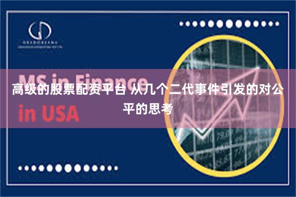 高级的股票配资平台 从几个二代事件引发的对公平的思考