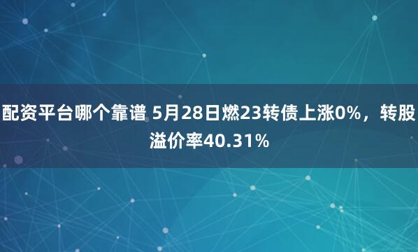 配资平台哪个靠谱 5月28日燃23转债上涨0%，转股溢价率40.31%