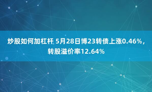 炒股如何加杠杆 5月28日博23转债上涨0.46%，转股溢价率12.64%