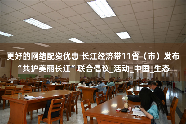更好的网络配资优惠 长江经济带11省（市）发布“共护美丽长江”联合倡议_活动_中国_生态