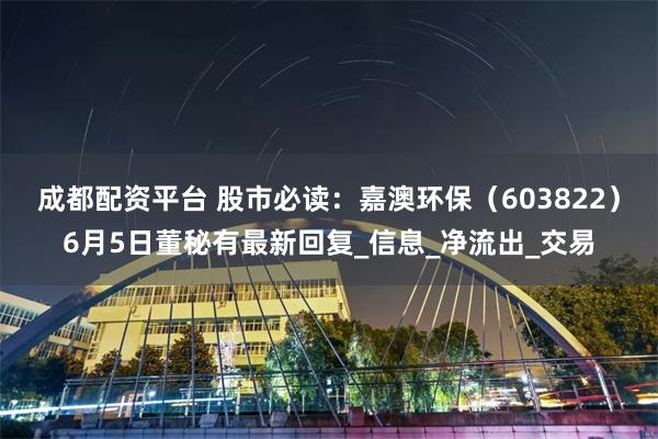 成都配资平台 股市必读：嘉澳环保（603822）6月5日董秘有最新回复_信息_净流出_交易