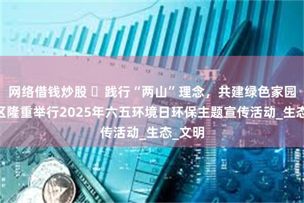 网络借钱炒股 ‌践行“两山”理念，共建绿色家园 温江区隆重举行2025年六五环境日环保主题宣传活动_生态_文明