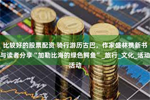 比较好的股票配资 骑行游历古巴，作家盛林携新书与读者分享“加勒比海的绿色鳄鱼”_旅行_文化_活动