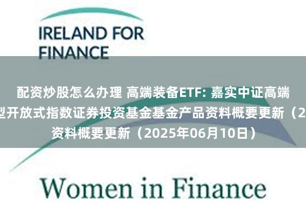 配资炒股怎么办理 高端装备ETF: 嘉实中证高端装备细分50交易型开放式指数证券投资基金基金产品资料概要更新（2025年06月10日）