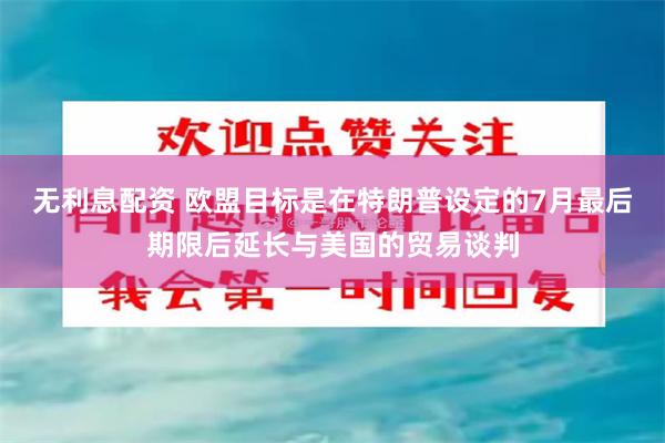 无利息配资 欧盟目标是在特朗普设定的7月最后期限后延长与美国的贸易谈判