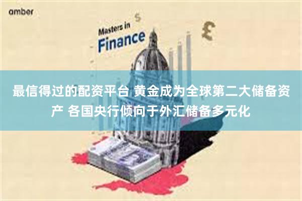 最信得过的配资平台 黄金成为全球第二大储备资产 各国央行倾向于外汇储备多元化