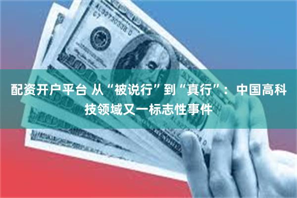 配资开户平台 从“被说行”到“真行”：中国高科技领域又一标志性事件