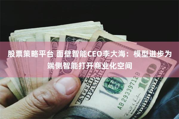股票策略平台 面壁智能CEO李大海：模型进步为端侧智能打开商业化空间
