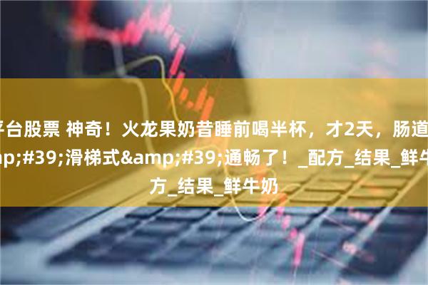 平台股票 神奇！火龙果奶昔睡前喝半杯，才2天，肠道&#39;滑梯式&#39;通畅了！_配方_结果_鲜牛奶