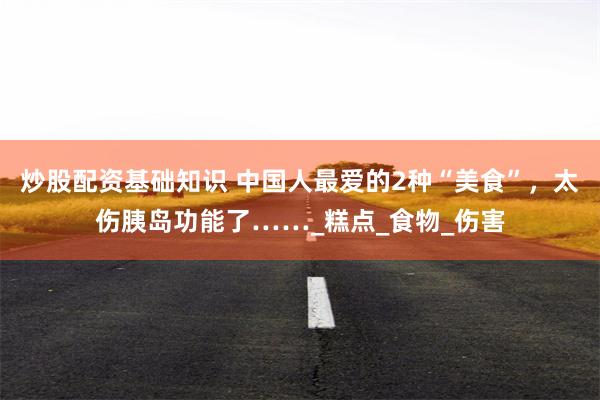 炒股配资基础知识 中国人最爱的2种“美食”，太伤胰岛功能了……_糕点_食物_伤害
