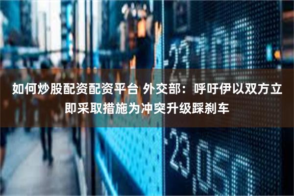 如何炒股配资配资平台 外交部：呼吁伊以双方立即采取措施为冲突升级踩刹车