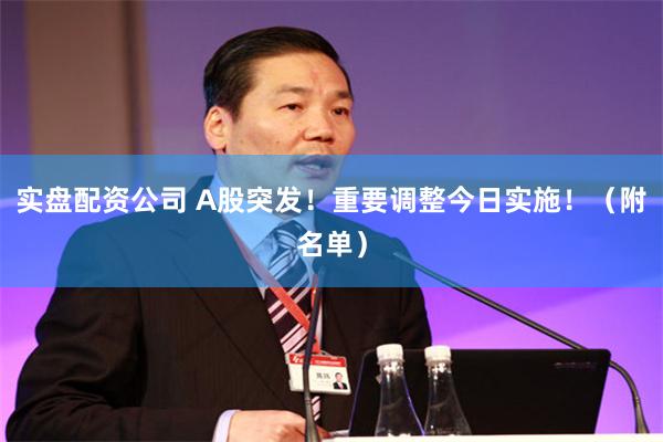 实盘配资公司 A股突发！重要调整今日实施！（附名单）